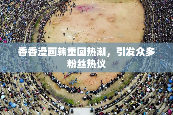 香香漫画韩重回热潮，引发众多粉丝热议