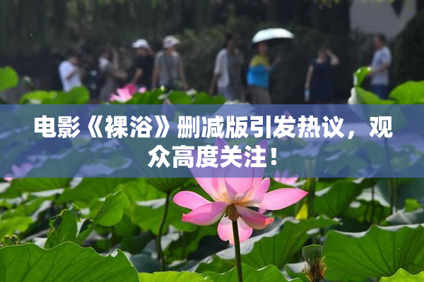 电影《裸浴》删减版引发热议，观众高度关注！