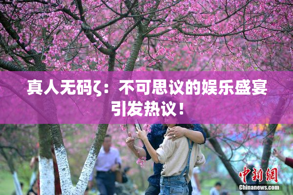 真人无码ζ：不可思议的娱乐盛宴引发热议！