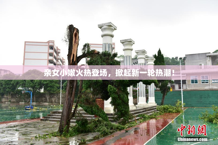 亲女小嫩火热登场，掀起新一轮热潮！