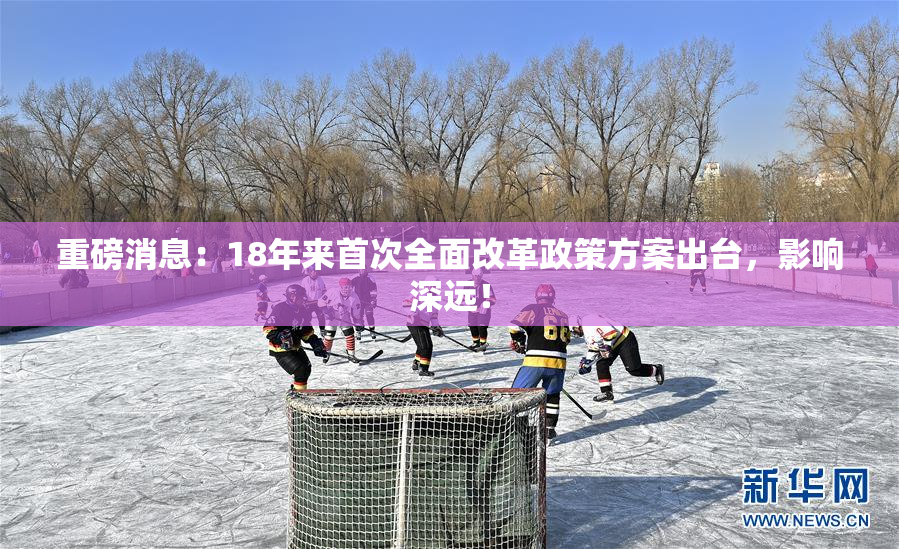 重磅消息：18年来首次全面改革政策方案出台，影响深远！