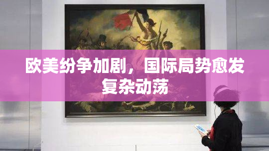 欧美纷争加剧，国际局势愈发复杂动荡