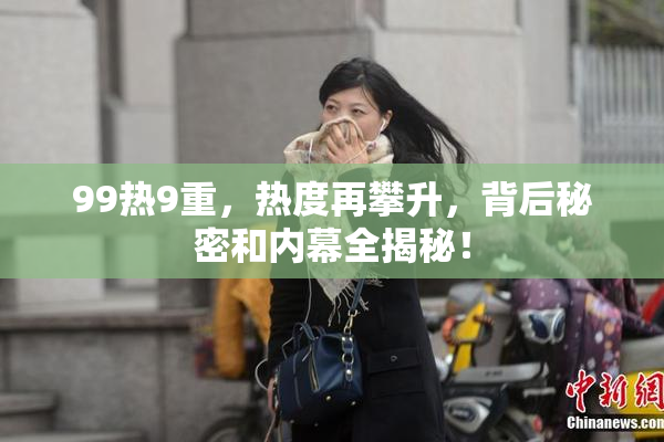 99热9重，热度再攀升，背后秘密和内幕全揭秘！