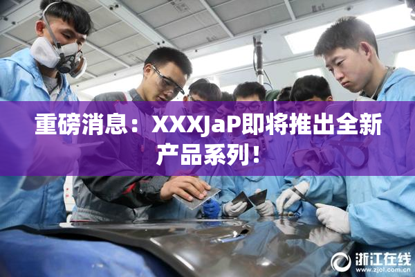 重磅消息：XXXJaP即将推出全新产品系列！