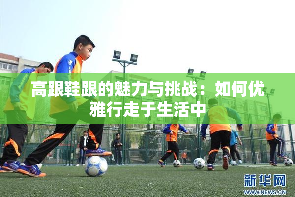 高跟鞋跟的魅力与挑战：如何优雅行走于生活中