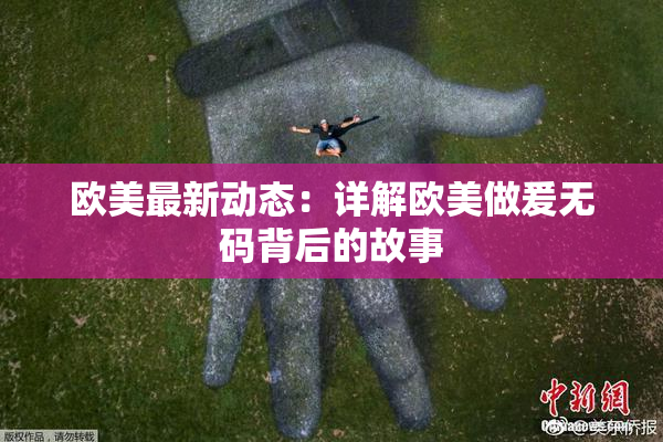 欧美最新动态：详解欧美做爰无码背后的故事