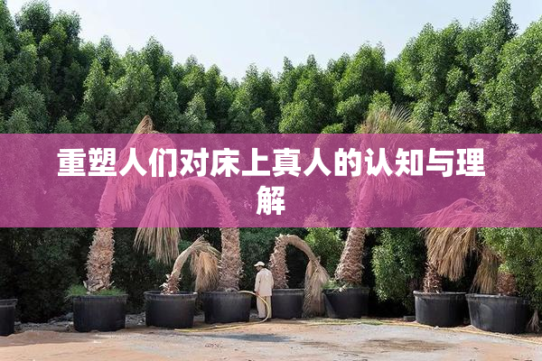重塑人们对床上真人的认知与理解
