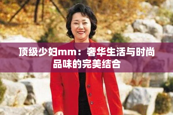 顶级少妇mm：奢华生活与时尚品味的完美结合