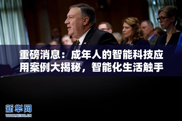 重磅消息：成年人的智能科技应用案例大揭秘，智能化生活触手可及！