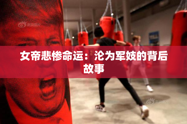 女帝悲惨命运：沦为军妓的背后故事