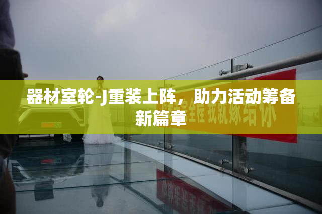 器材室轮-J重装上阵，助力活动筹备新篇章
