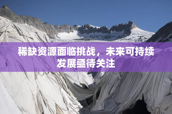 稀缺资源面临挑战，未来可持续发展亟待关注