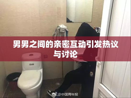 男男之间的亲密互动引发热议与讨论