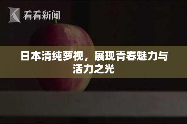 日本清纯萝视，展现青春魅力与活力之光