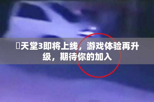 妺天堂3即将上线，游戏体验再升级，期待你的加入