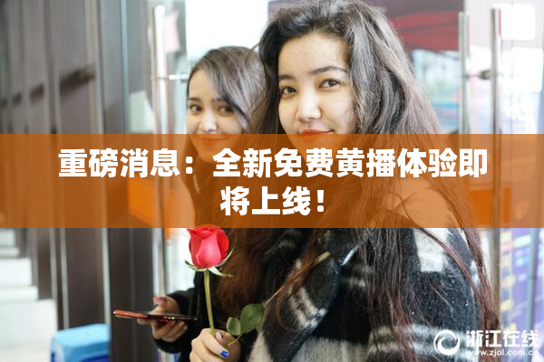 重磅消息：全新免费黄播体验即将上线！