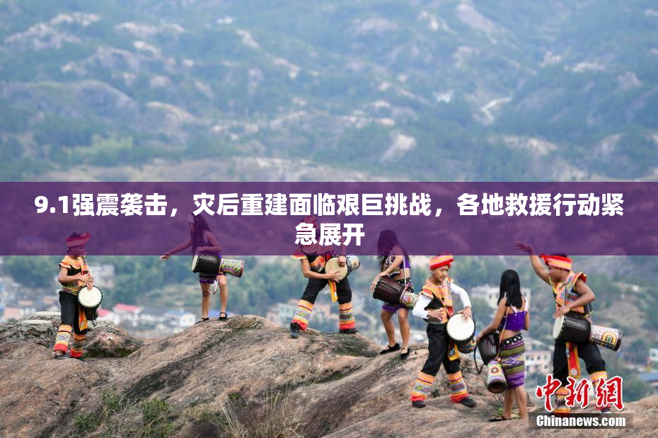 9.1强震袭击，灾后重建面临艰巨挑战，各地救援行动紧急展开