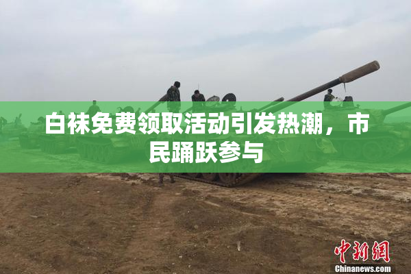 白袜免费领取活动引发热潮，市民踊跃参与
