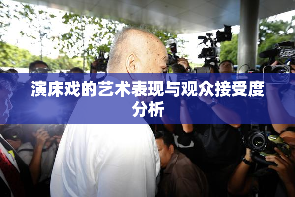 演床戏的艺术表现与观众接受度分析