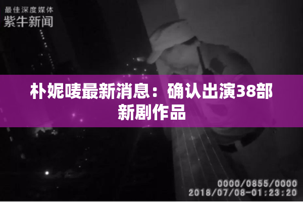 朴妮唛最新消息：确认出演38部新剧作品