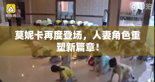 莫妮卡再度登场，人妻角色重塑新篇章！