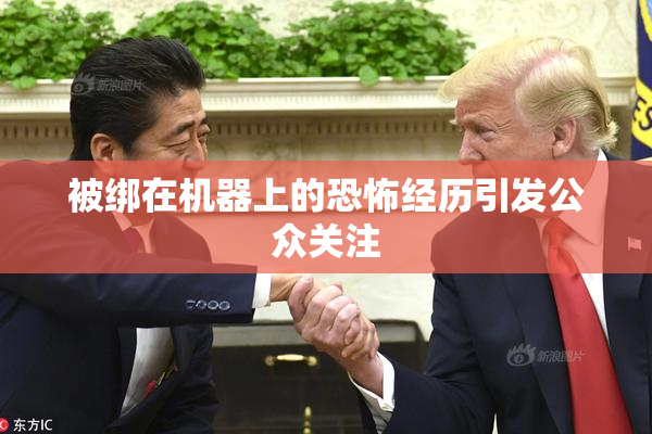 被绑在机器上的恐怖经历引发公众关注