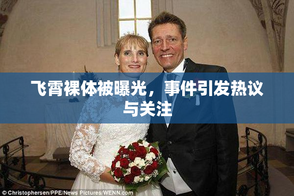 飞霄裸体被曝光，事件引发热议与关注