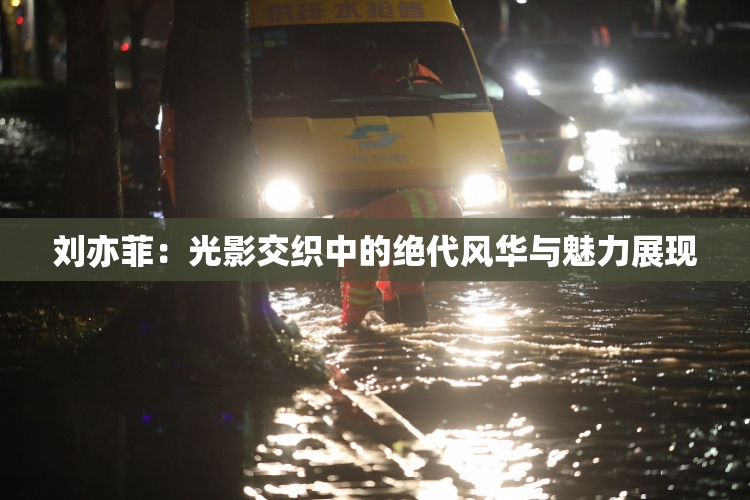 刘亦菲：光影交织中的绝代风华与魅力展现