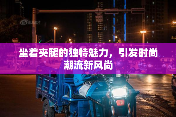 坐着夹腿的独特魅力，引发时尚潮流新风尚