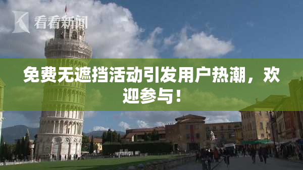 免费无遮挡活动引发用户热潮，欢迎参与！