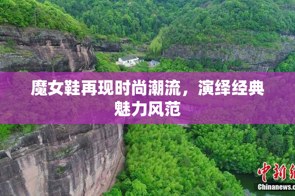魔女鞋再现时尚潮流，演绎经典魅力风范