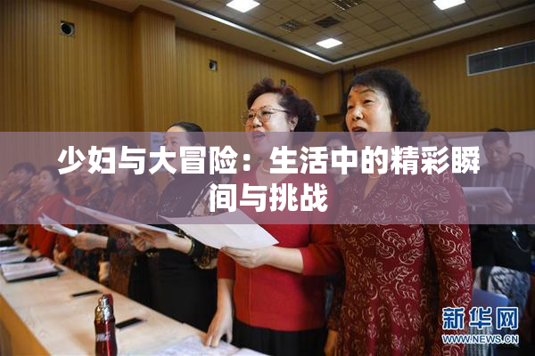 少妇与大冒险：生活中的精彩瞬间与挑战