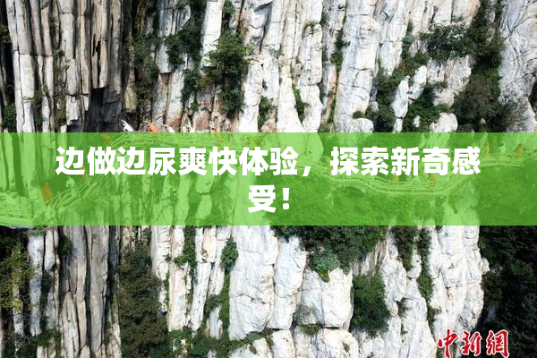边做边尿爽快体验，探索新奇感受！