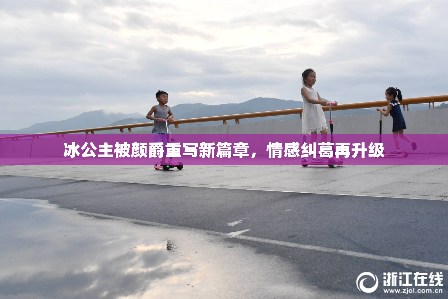 冰公主被颜爵重写新篇章，情感纠葛再升级