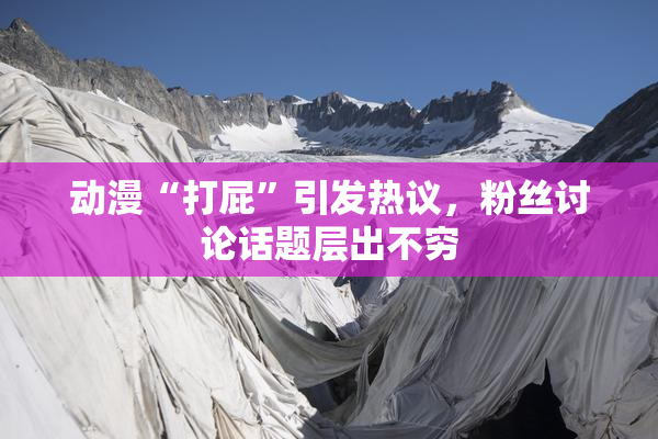 动漫“打屁”引发热议，粉丝讨论话题层出不穷