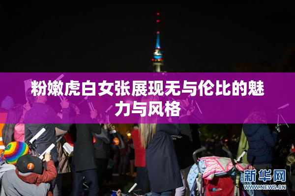 粉嫩虎白女张展现无与伦比的魅力与风格