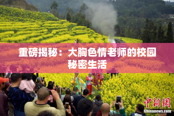 重磅揭秘：大胸色情老师的校园秘密生活