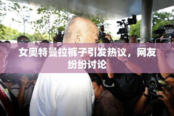 女奥特曼拉裤子引发热议，网友纷纷讨论