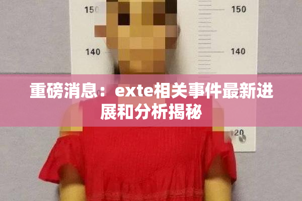 重磅消息：exte相关事件最新进展和分析揭秘