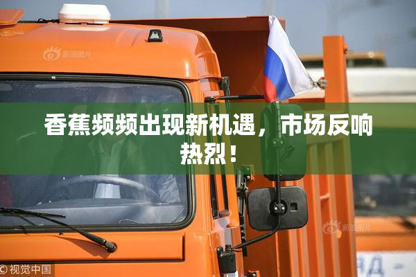 香蕉频频出现新机遇，市场反响热烈！