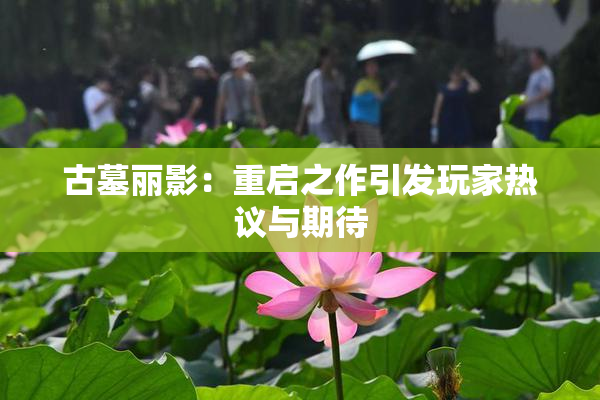 古墓丽影：重启之作引发玩家热议与期待