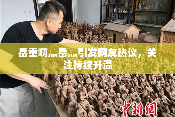 岳重啊灬岳灬引发网友热议，关注持续升温