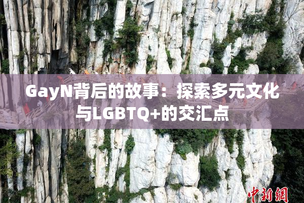 GayN背后的故事：探索多元文化与LGBTQ+的交汇点