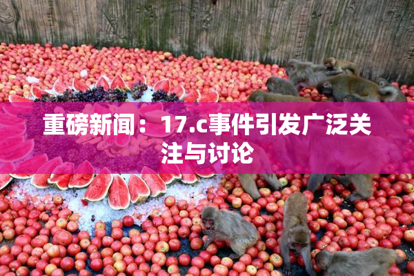 重磅新闻：17.c事件引发广泛关注与讨论