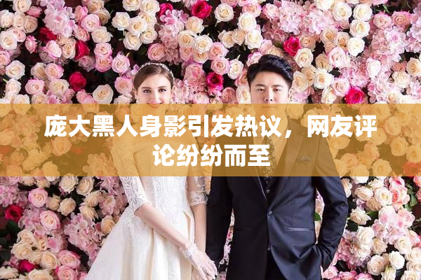 庞大黑人身影引发热议，网友评论纷纷而至