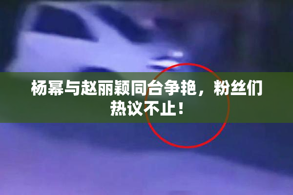 杨幂与赵丽颖同台争艳，粉丝们热议不止！