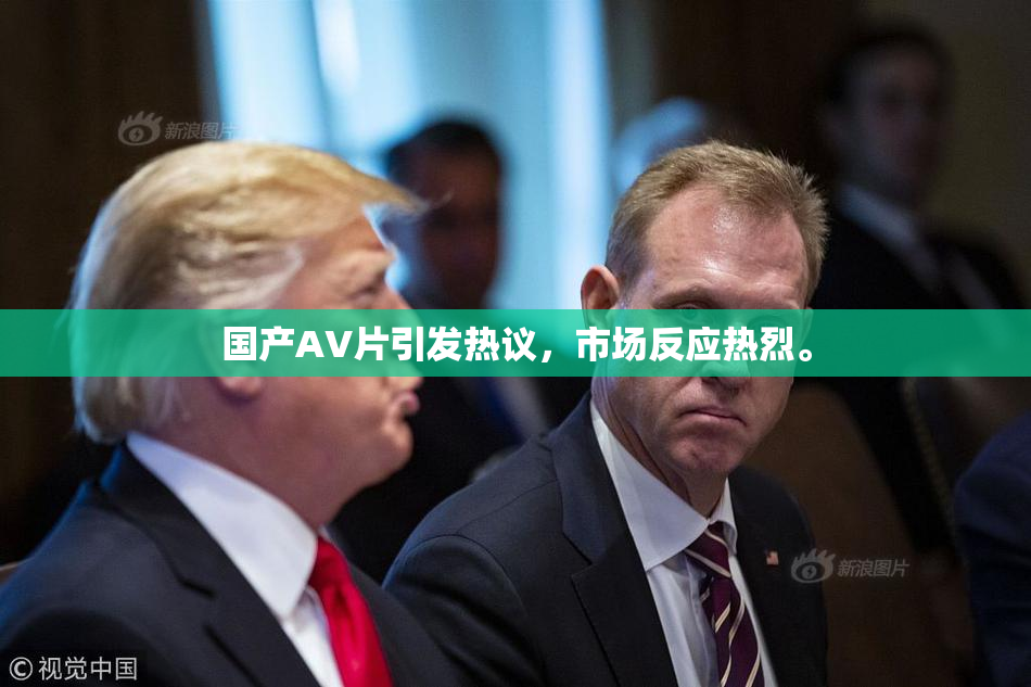国产AV片引发热议，市场反应热烈。