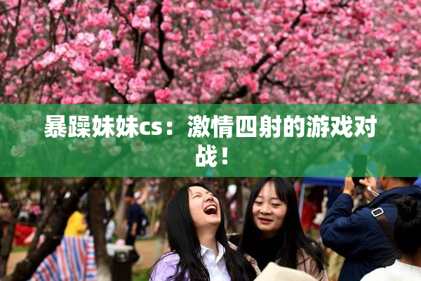 暴躁妹妹cs：激情四射的游戏对战！