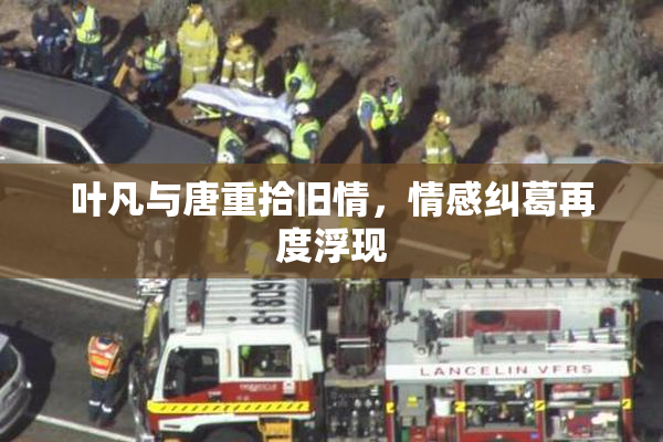 叶凡与唐重拾旧情，情感纠葛再度浮现