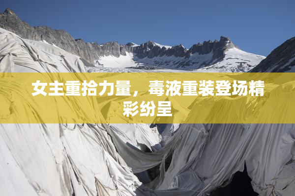 女主重拾力量，毒液重装登场精彩纷呈
